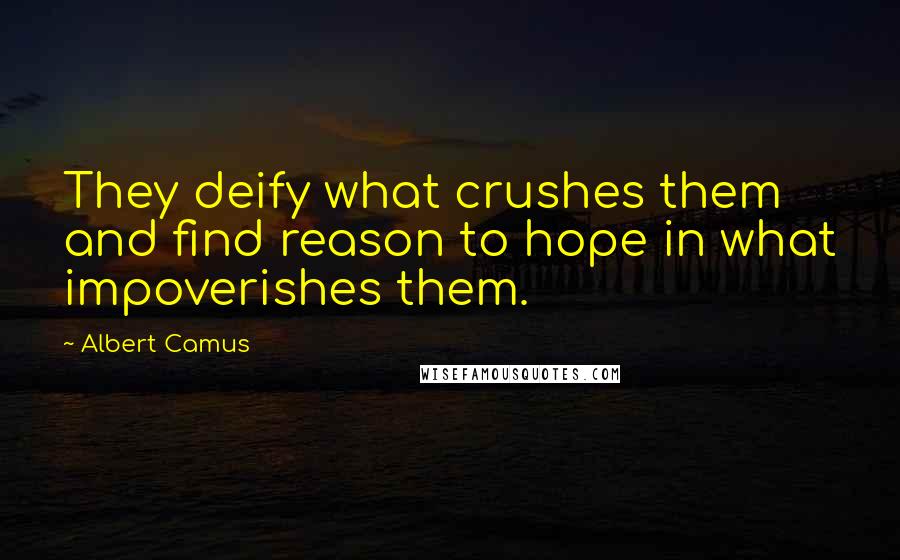 Albert Camus Quotes: They deify what crushes them and find reason to hope in what impoverishes them.