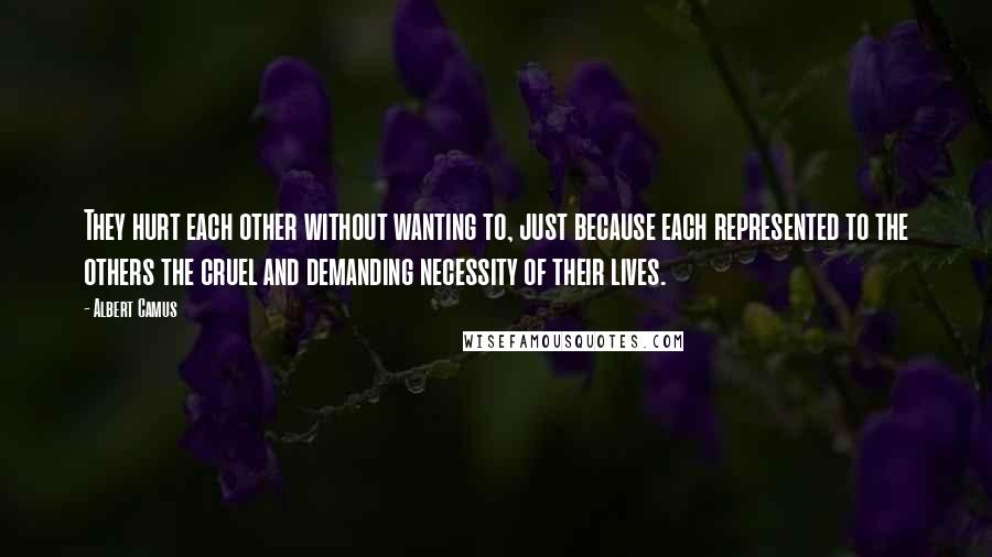 Albert Camus Quotes: They hurt each other without wanting to, just because each represented to the others the cruel and demanding necessity of their lives.