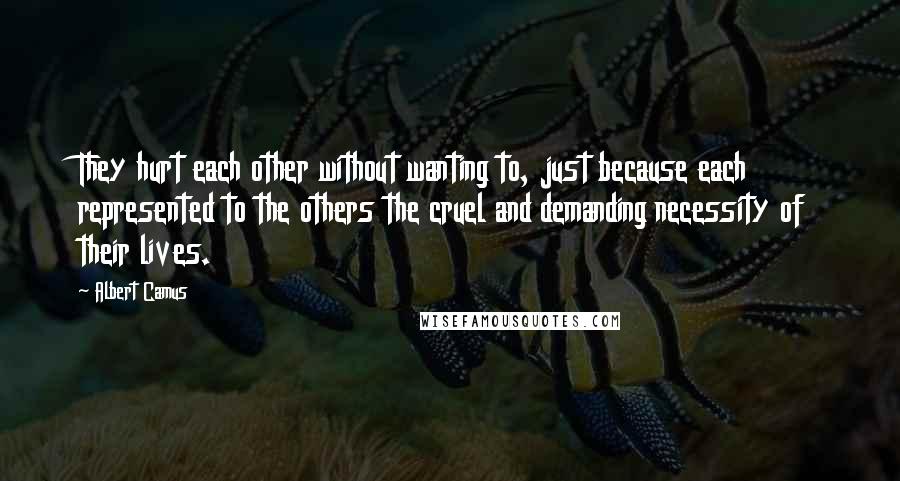 Albert Camus Quotes: They hurt each other without wanting to, just because each represented to the others the cruel and demanding necessity of their lives.