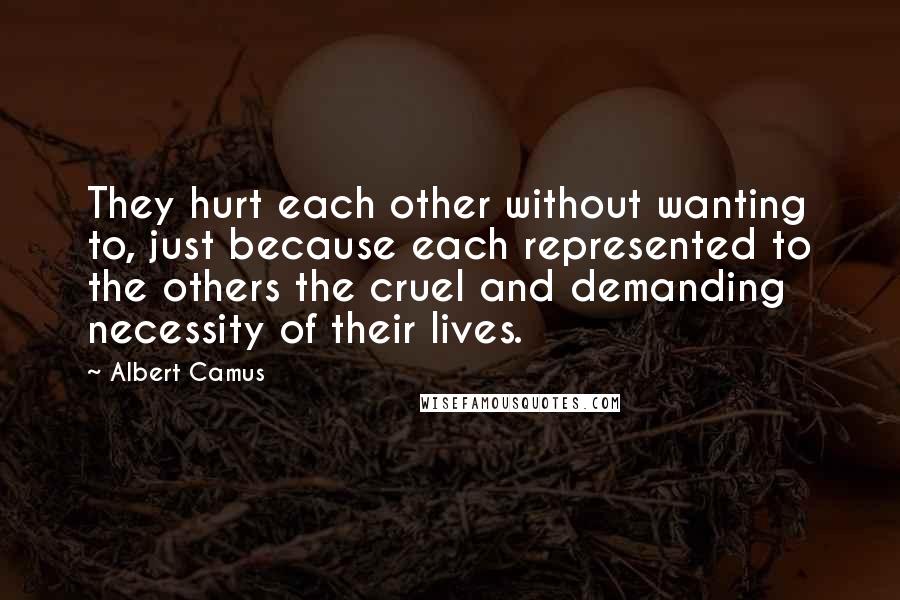 Albert Camus Quotes: They hurt each other without wanting to, just because each represented to the others the cruel and demanding necessity of their lives.