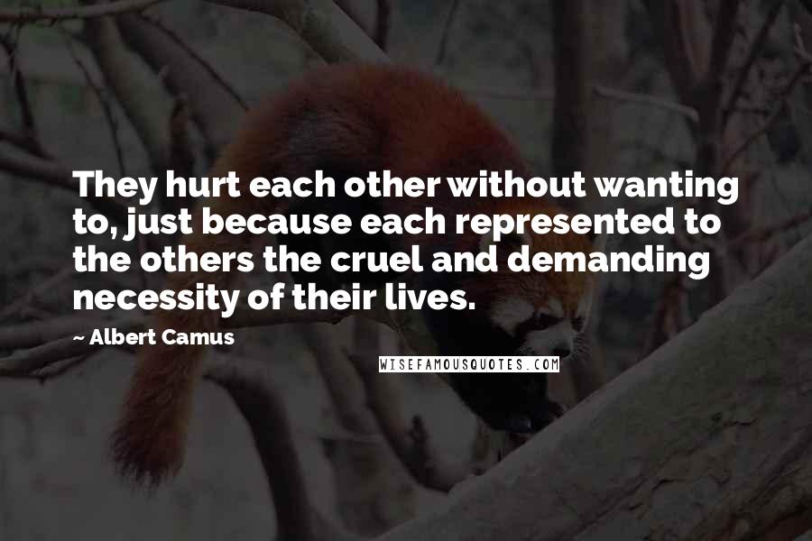 Albert Camus Quotes: They hurt each other without wanting to, just because each represented to the others the cruel and demanding necessity of their lives.