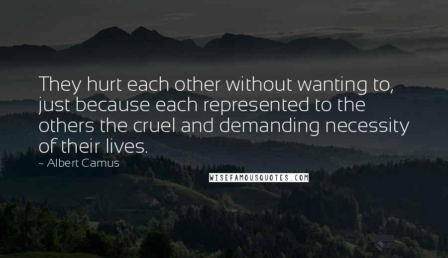 Albert Camus Quotes: They hurt each other without wanting to, just because each represented to the others the cruel and demanding necessity of their lives.