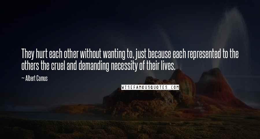 Albert Camus Quotes: They hurt each other without wanting to, just because each represented to the others the cruel and demanding necessity of their lives.