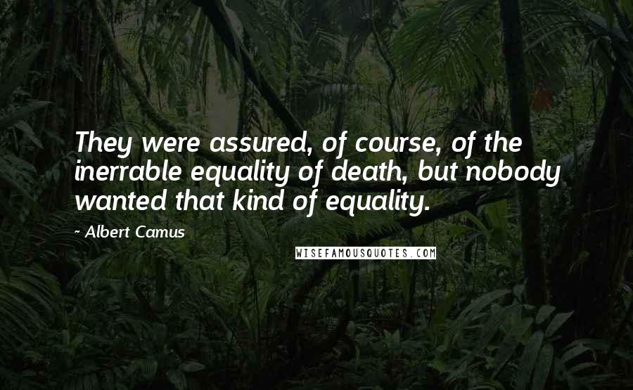 Albert Camus Quotes: They were assured, of course, of the inerrable equality of death, but nobody wanted that kind of equality.