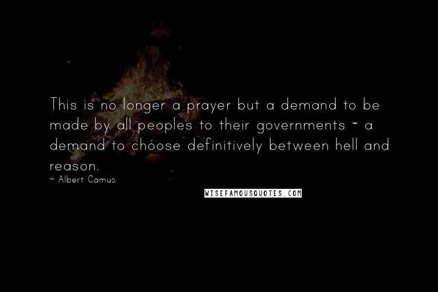 Albert Camus Quotes: This is no longer a prayer but a demand to be made by all peoples to their governments - a demand to choose definitively between hell and reason.