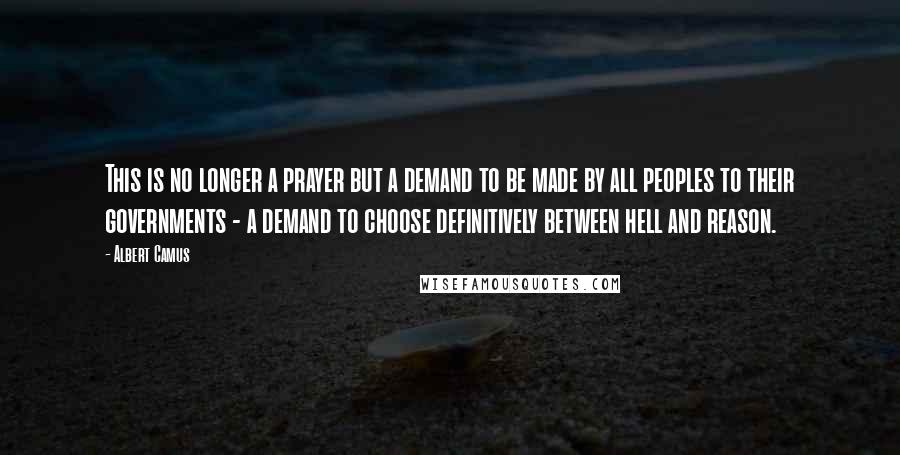 Albert Camus Quotes: This is no longer a prayer but a demand to be made by all peoples to their governments - a demand to choose definitively between hell and reason.