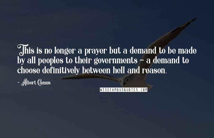 Albert Camus Quotes: This is no longer a prayer but a demand to be made by all peoples to their governments - a demand to choose definitively between hell and reason.