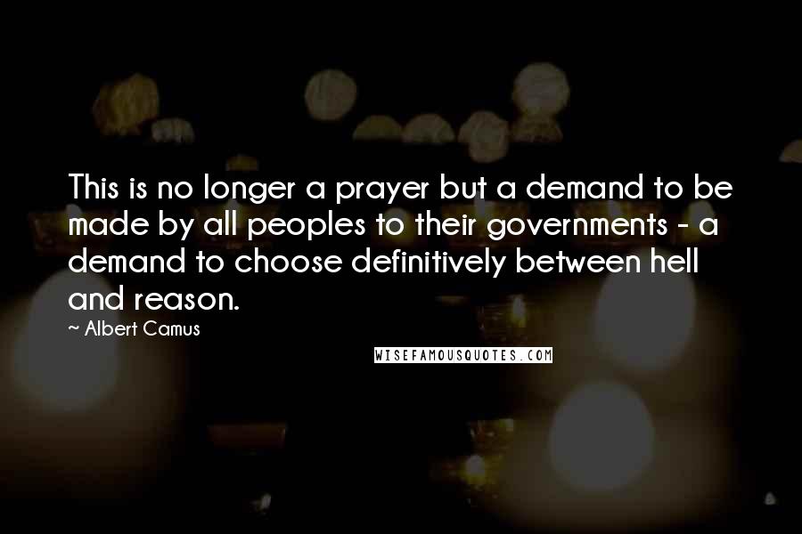 Albert Camus Quotes: This is no longer a prayer but a demand to be made by all peoples to their governments - a demand to choose definitively between hell and reason.