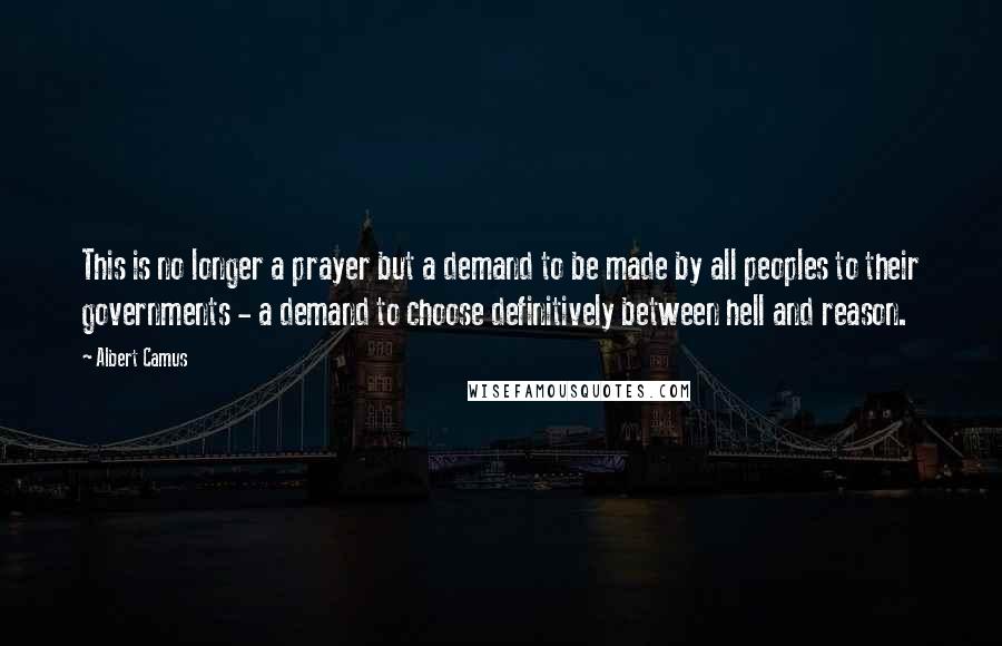 Albert Camus Quotes: This is no longer a prayer but a demand to be made by all peoples to their governments - a demand to choose definitively between hell and reason.