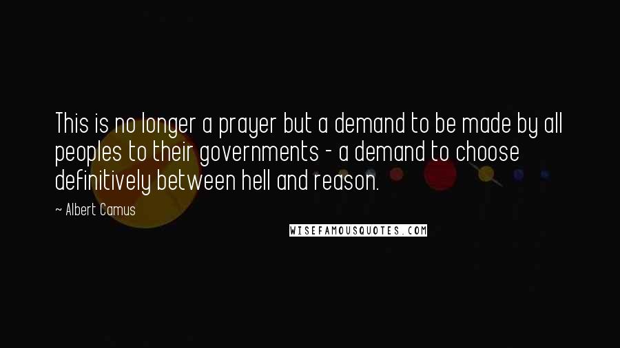 Albert Camus Quotes: This is no longer a prayer but a demand to be made by all peoples to their governments - a demand to choose definitively between hell and reason.