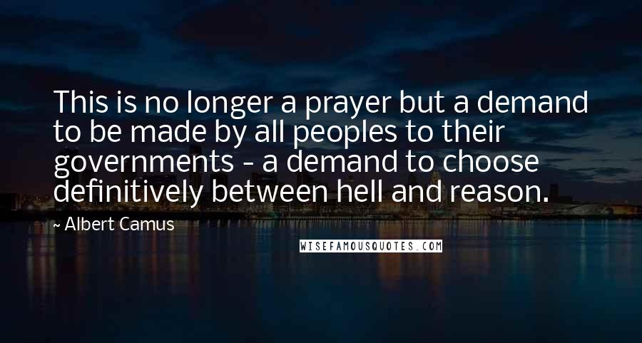 Albert Camus Quotes: This is no longer a prayer but a demand to be made by all peoples to their governments - a demand to choose definitively between hell and reason.