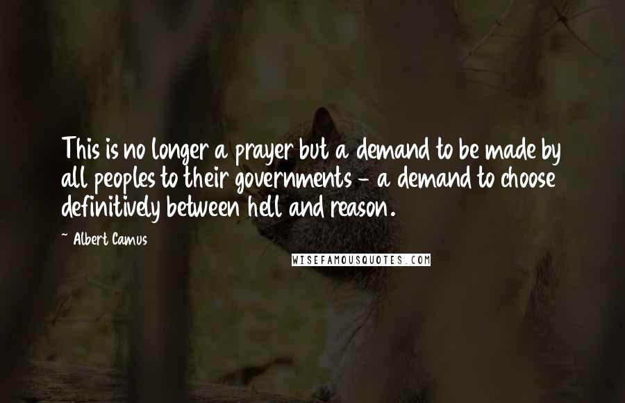 Albert Camus Quotes: This is no longer a prayer but a demand to be made by all peoples to their governments - a demand to choose definitively between hell and reason.