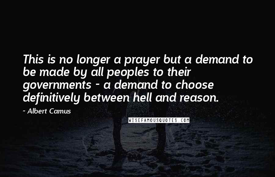 Albert Camus Quotes: This is no longer a prayer but a demand to be made by all peoples to their governments - a demand to choose definitively between hell and reason.