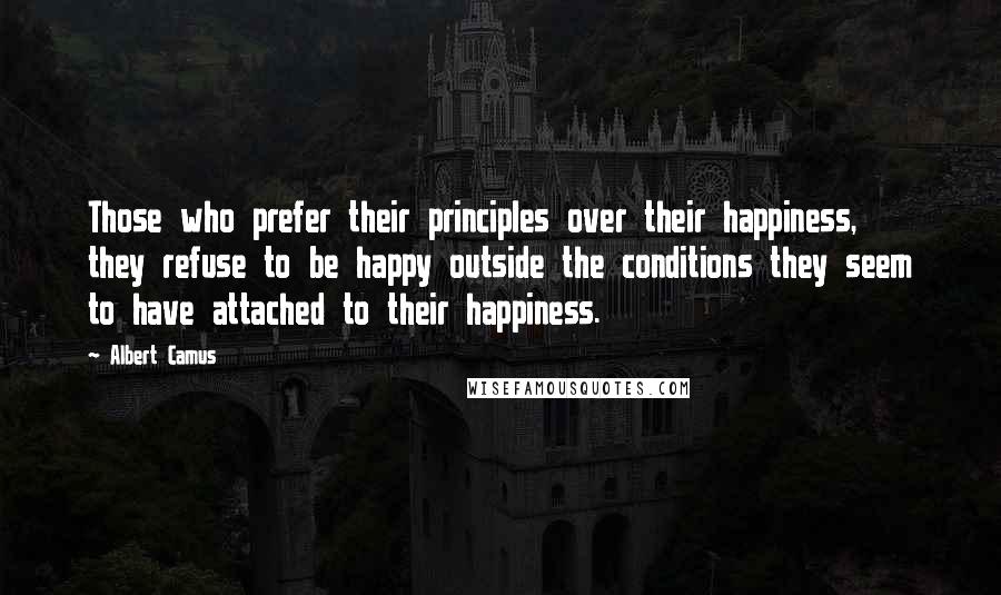 Albert Camus Quotes: Those who prefer their principles over their happiness, they refuse to be happy outside the conditions they seem to have attached to their happiness.