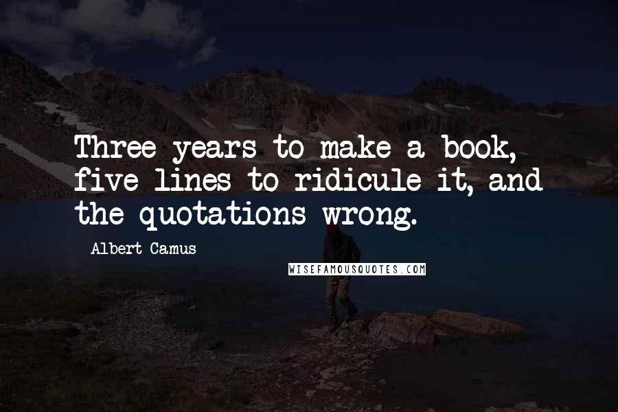 Albert Camus Quotes: Three years to make a book, five lines to ridicule it, and the quotations wrong.