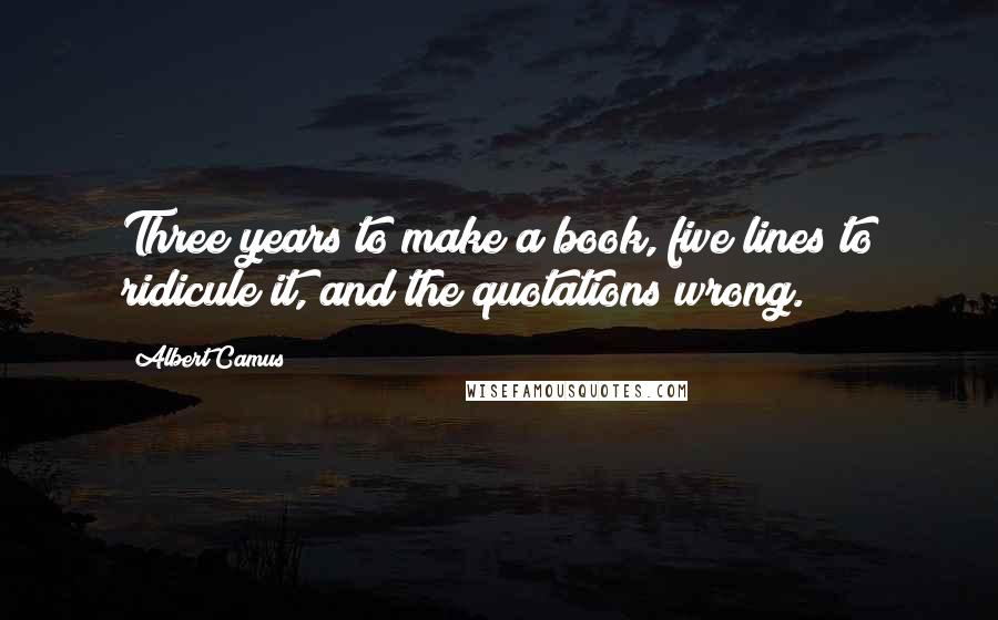 Albert Camus Quotes: Three years to make a book, five lines to ridicule it, and the quotations wrong.