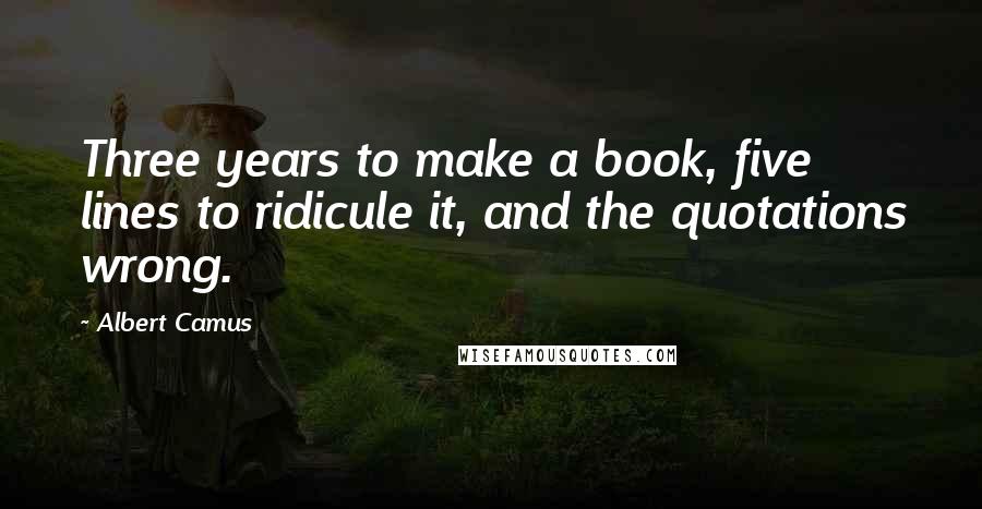 Albert Camus Quotes: Three years to make a book, five lines to ridicule it, and the quotations wrong.