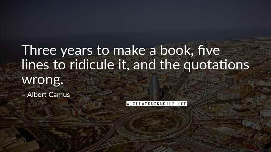 Albert Camus Quotes: Three years to make a book, five lines to ridicule it, and the quotations wrong.