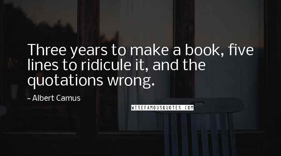 Albert Camus Quotes: Three years to make a book, five lines to ridicule it, and the quotations wrong.