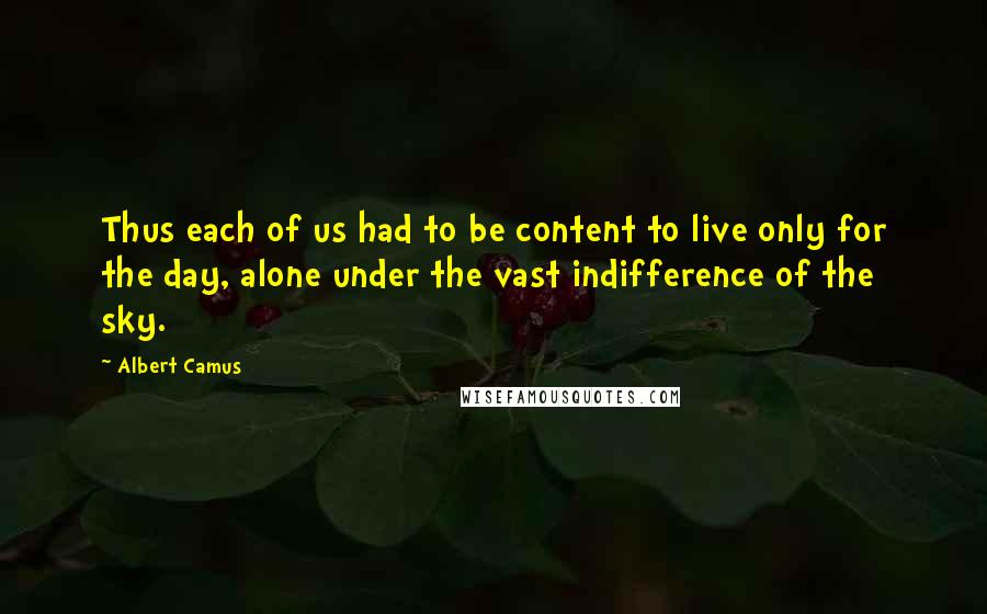 Albert Camus Quotes: Thus each of us had to be content to live only for the day, alone under the vast indifference of the sky.