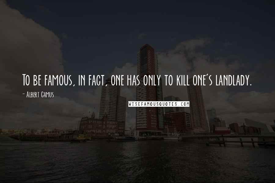 Albert Camus Quotes: To be famous, in fact, one has only to kill one's landlady.