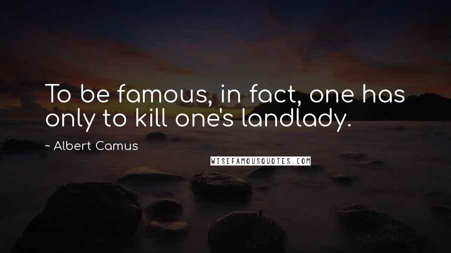 Albert Camus Quotes: To be famous, in fact, one has only to kill one's landlady.