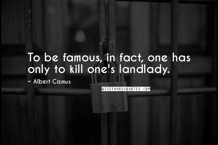 Albert Camus Quotes: To be famous, in fact, one has only to kill one's landlady.