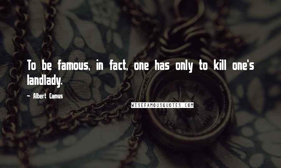 Albert Camus Quotes: To be famous, in fact, one has only to kill one's landlady.