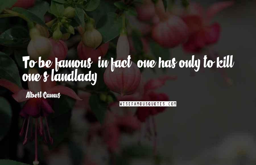 Albert Camus Quotes: To be famous, in fact, one has only to kill one's landlady.