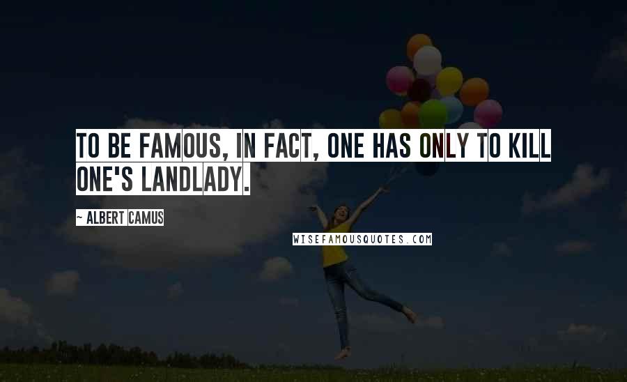 Albert Camus Quotes: To be famous, in fact, one has only to kill one's landlady.