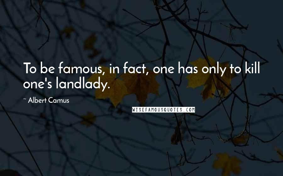 Albert Camus Quotes: To be famous, in fact, one has only to kill one's landlady.