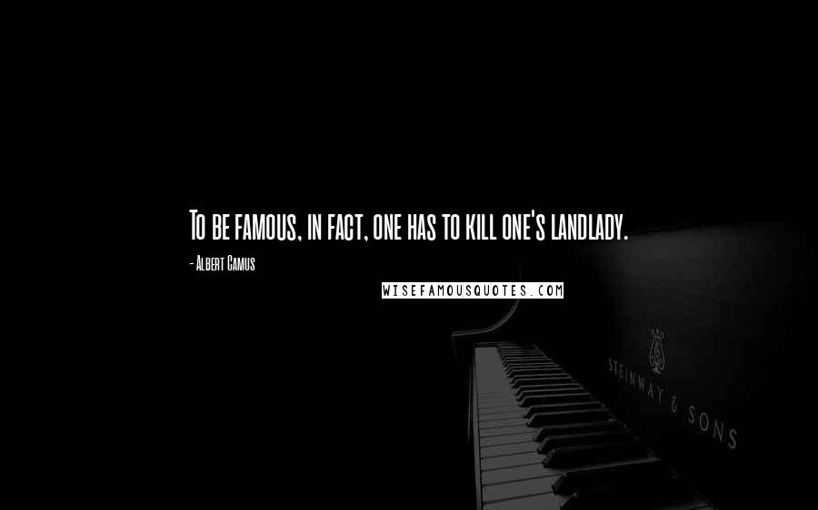 Albert Camus Quotes: To be famous, in fact, one has to kill one's landlady.