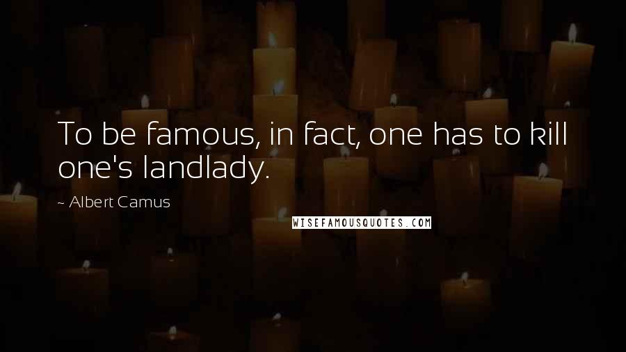 Albert Camus Quotes: To be famous, in fact, one has to kill one's landlady.