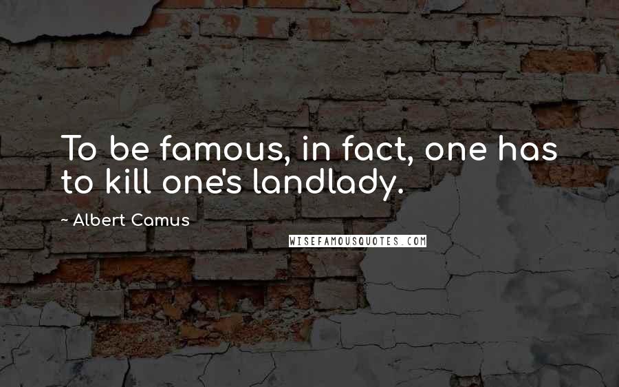 Albert Camus Quotes: To be famous, in fact, one has to kill one's landlady.