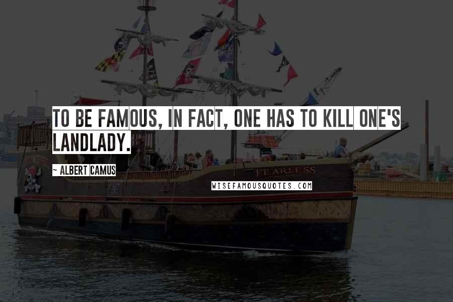 Albert Camus Quotes: To be famous, in fact, one has to kill one's landlady.