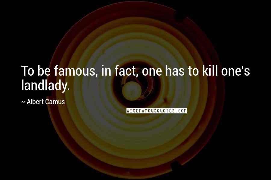 Albert Camus Quotes: To be famous, in fact, one has to kill one's landlady.