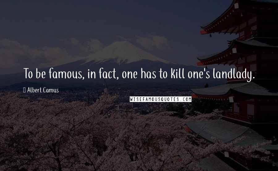 Albert Camus Quotes: To be famous, in fact, one has to kill one's landlady.