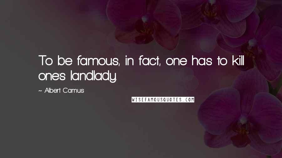 Albert Camus Quotes: To be famous, in fact, one has to kill one's landlady.