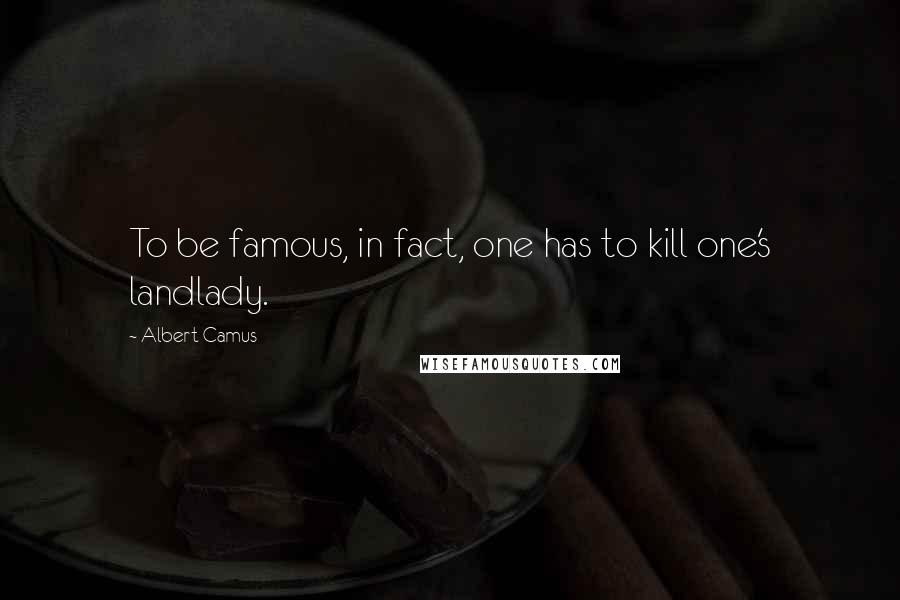 Albert Camus Quotes: To be famous, in fact, one has to kill one's landlady.