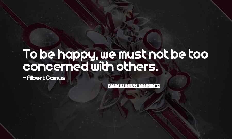 Albert Camus Quotes: To be happy, we must not be too concerned with others.