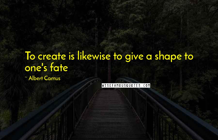 Albert Camus Quotes: To create is likewise to give a shape to one's fate