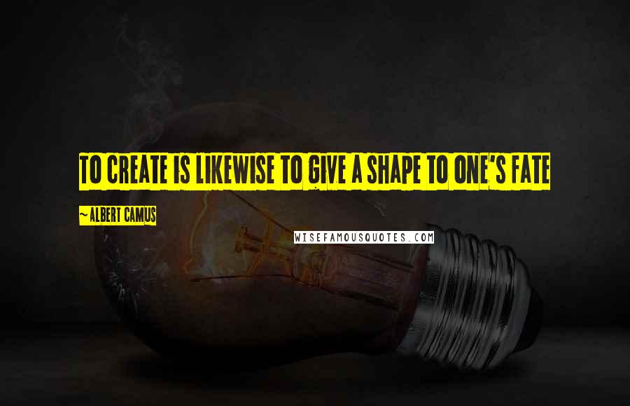 Albert Camus Quotes: To create is likewise to give a shape to one's fate