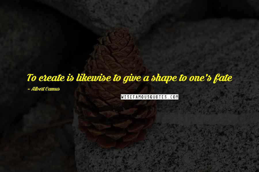 Albert Camus Quotes: To create is likewise to give a shape to one's fate
