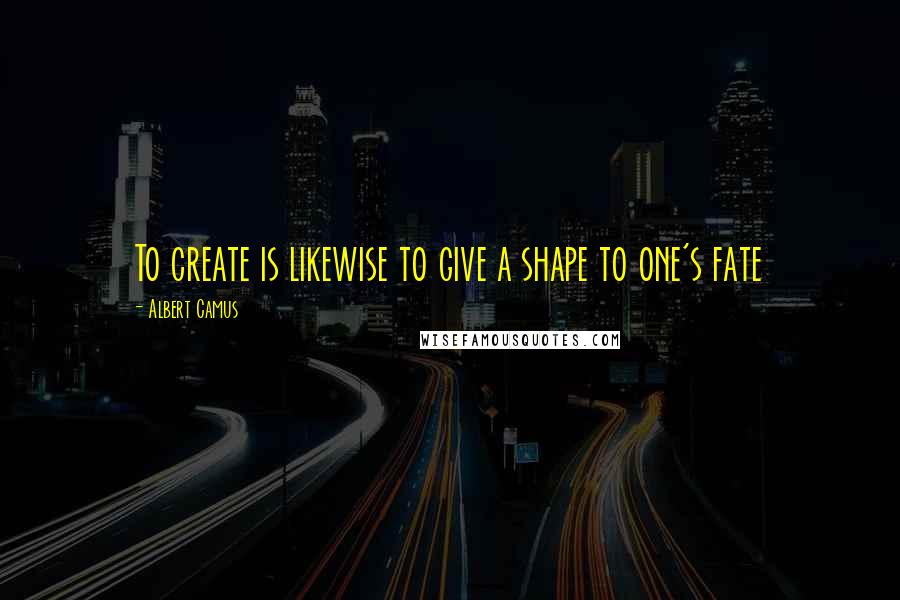 Albert Camus Quotes: To create is likewise to give a shape to one's fate