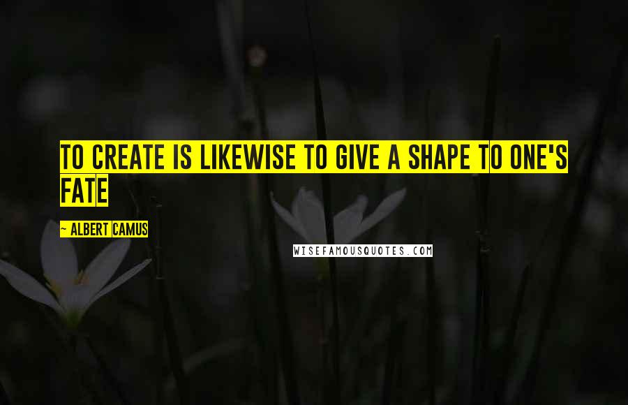Albert Camus Quotes: To create is likewise to give a shape to one's fate