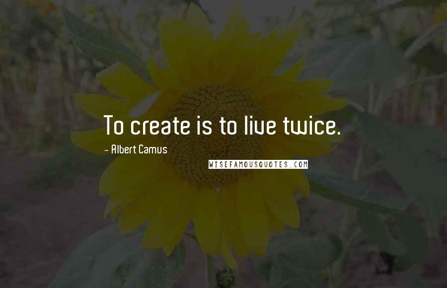 Albert Camus Quotes: To create is to live twice.