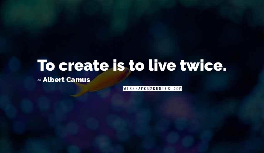 Albert Camus Quotes: To create is to live twice.