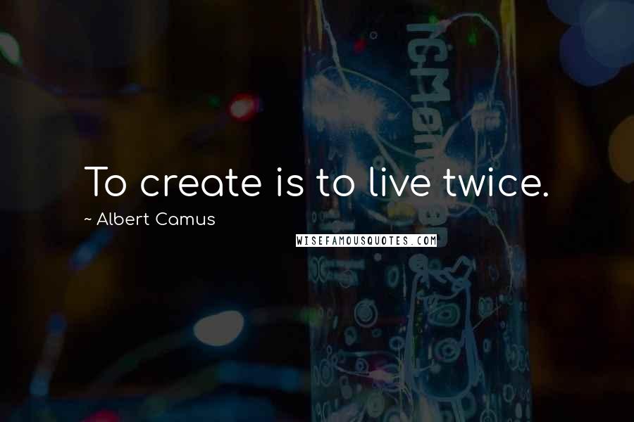 Albert Camus Quotes: To create is to live twice.