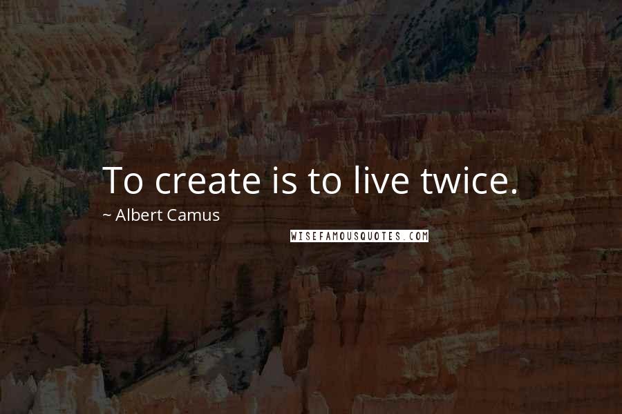 Albert Camus Quotes: To create is to live twice.