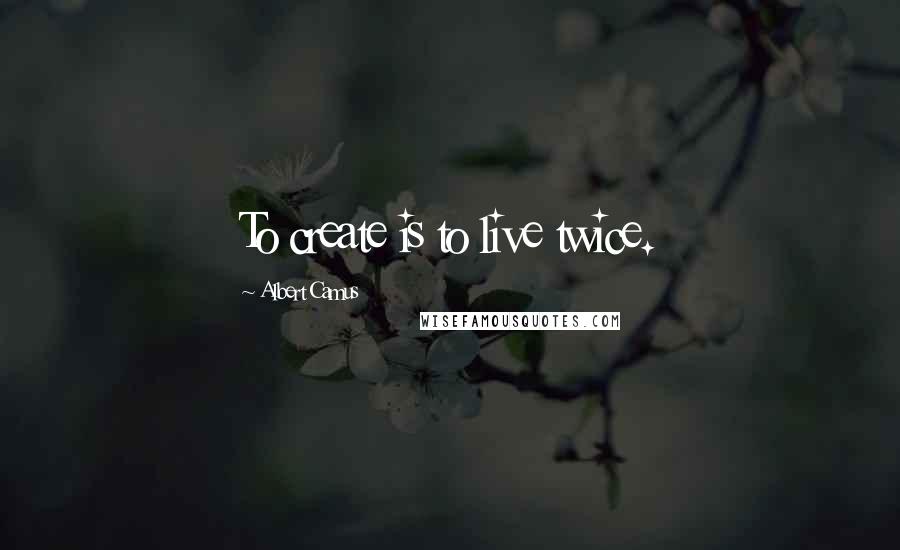 Albert Camus Quotes: To create is to live twice.